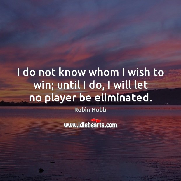 I do not know whom I wish to win; until I do, I will let no player be eliminated. Robin Hobb Picture Quote