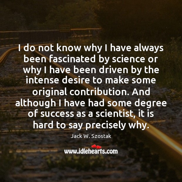 I do not know why I have always been fascinated by science Jack W. Szostak Picture Quote