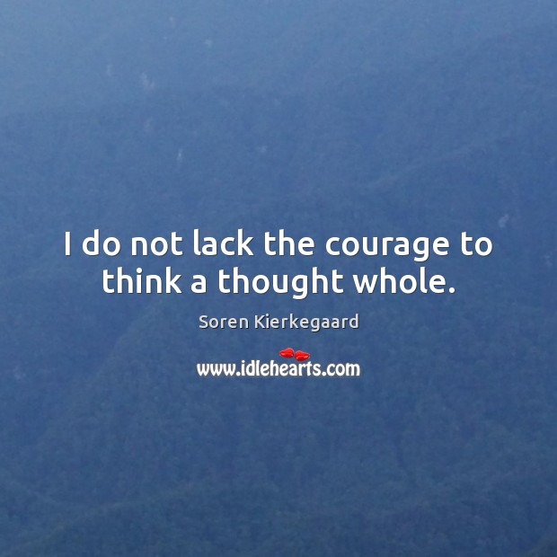 I do not lack the courage to think a thought whole. Soren Kierkegaard Picture Quote