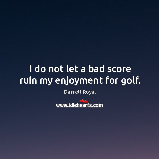 I do not let a bad score ruin my enjoyment for golf. Darrell Royal Picture Quote