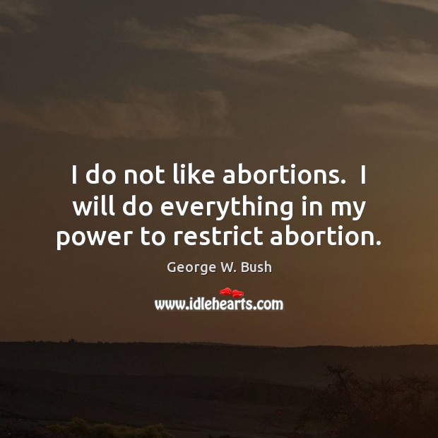 I do not like abortions.  I will do everything in my power to restrict abortion. Image