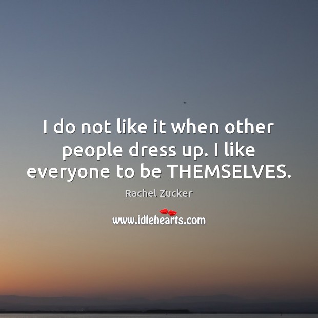 I do not like it when other people dress up. I like everyone to be THEMSELVES. Rachel Zucker Picture Quote