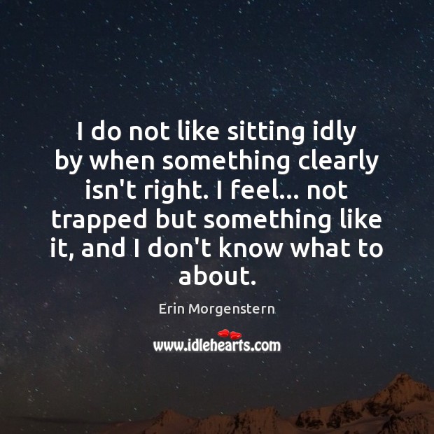 I do not like sitting idly by when something clearly isn’t right. Erin Morgenstern Picture Quote
