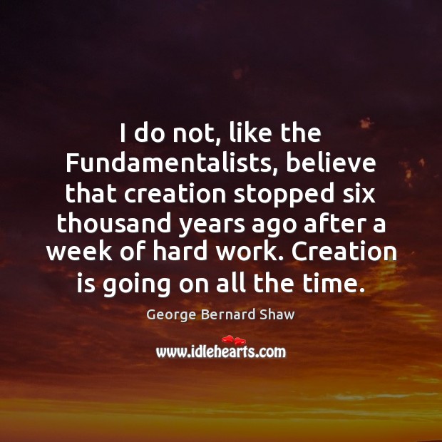I do not, like the Fundamentalists, believe that creation stopped six thousand George Bernard Shaw Picture Quote