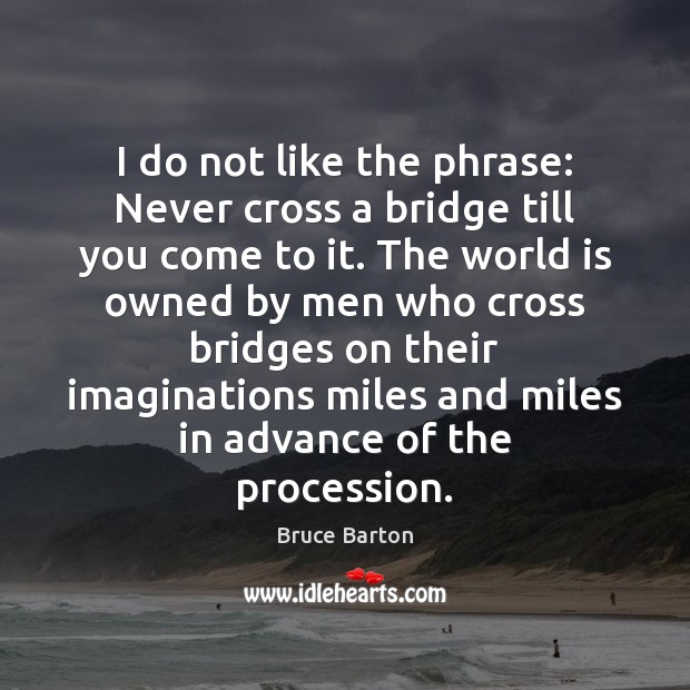 I do not like the phrase: Never cross a bridge till you Bruce Barton Picture Quote