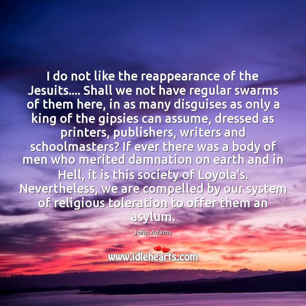 I do not like the reappearance of the Jesuits…. Shall we not John Adams Picture Quote