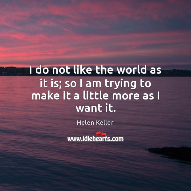 I do not like the world as it is; so I am trying to make it a little more as I want it. Helen Keller Picture Quote