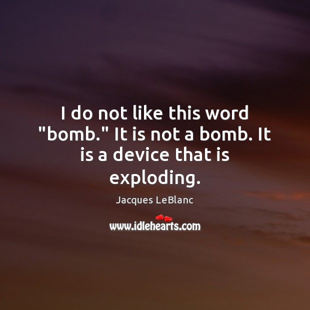 I do not like this word “bomb.” It is not a bomb. It is a device that is exploding. Image