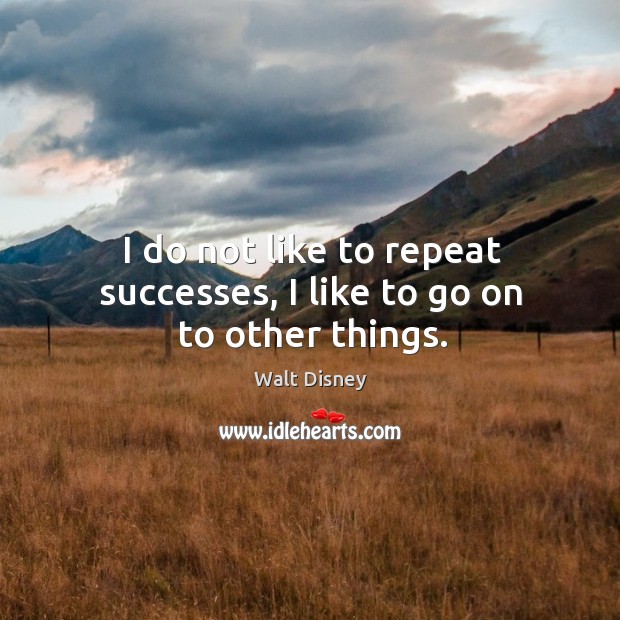I do not like to repeat successes, I like to go on to other things. Walt Disney Picture Quote
