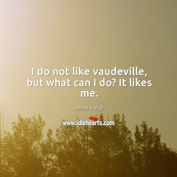 I do not like vaudeville, but what can I do? it likes me. Image