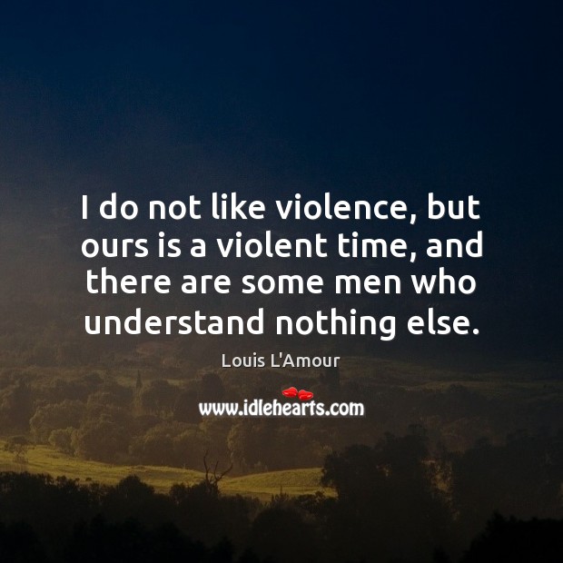 I do not like violence, but ours is a violent time, and Louis L’Amour Picture Quote