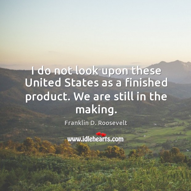I do not look upon these united states as a finished product. We are still in the making. Franklin D. Roosevelt Picture Quote