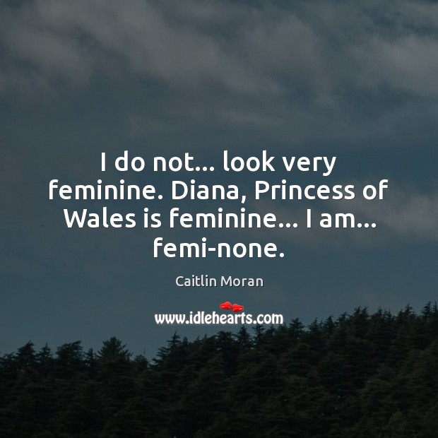 I do not… look very feminine. Diana, Princess of Wales is feminine… I am… femi-none. Caitlin Moran Picture Quote