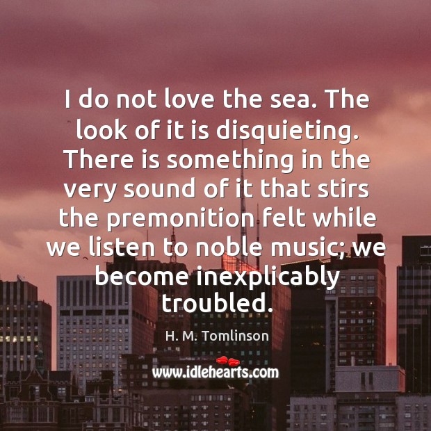 I do not love the sea. The look of it is disquieting. H. M. Tomlinson Picture Quote
