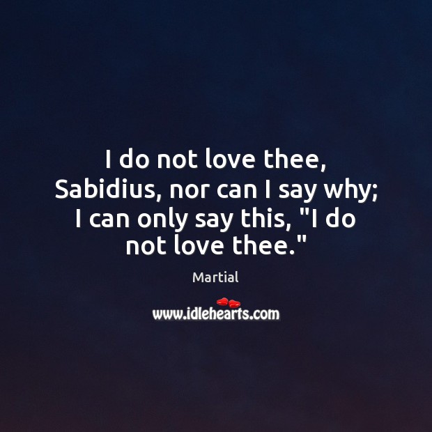 I do not love thee, Sabidius, nor can I say why; I Martial Picture Quote