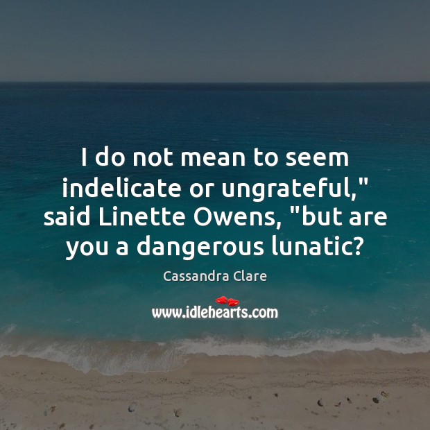 I do not mean to seem indelicate or ungrateful,” said Linette Owens, “ Cassandra Clare Picture Quote