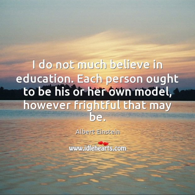 I do not much believe in education. Each person ought to be Image