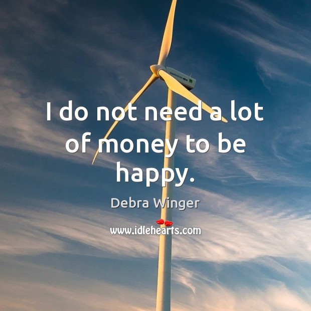 I do not need a lot of money to be happy. Debra Winger Picture Quote