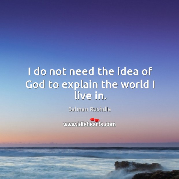 I do not need the idea of God to explain the world I live in. Salman Rushdie Picture Quote