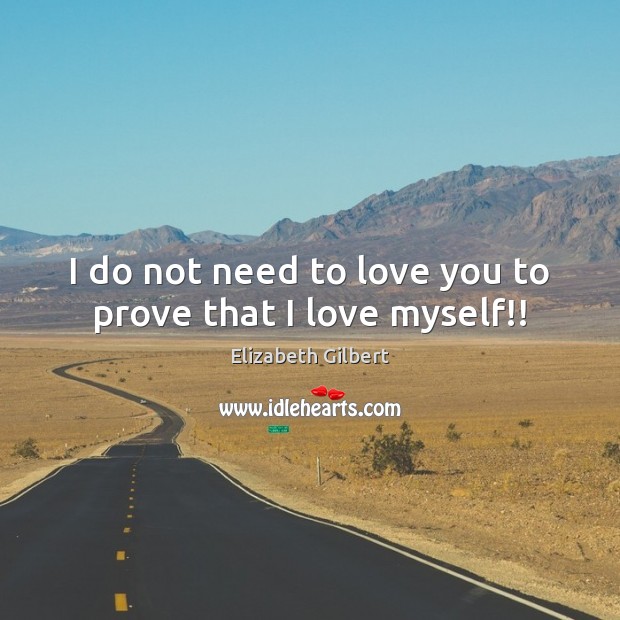 I do not need to love you to prove that I love myself!! Elizabeth Gilbert Picture Quote