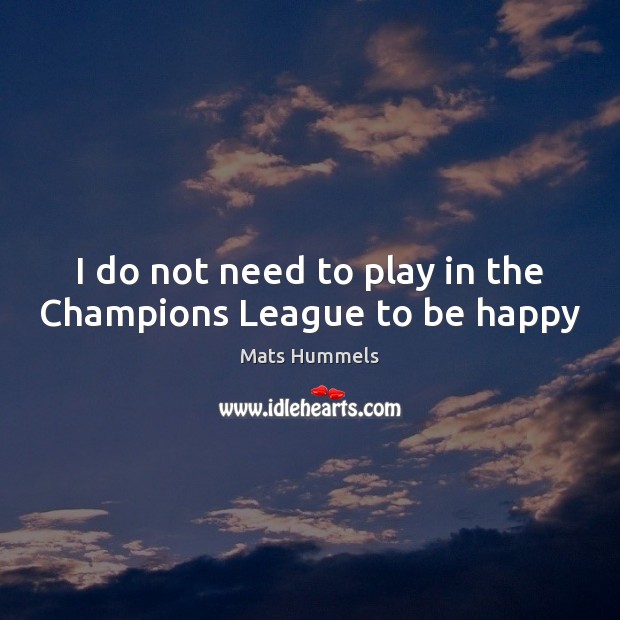 I do not need to play in the Champions League to be happy Mats Hummels Picture Quote