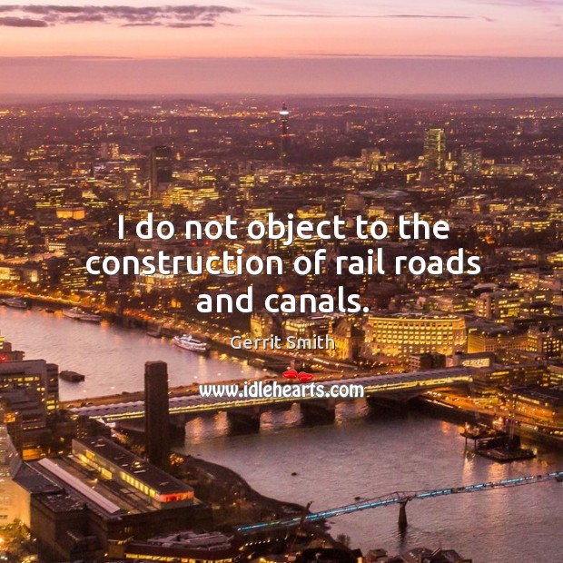 I do not object to the construction of rail roads and canals. Gerrit Smith Picture Quote