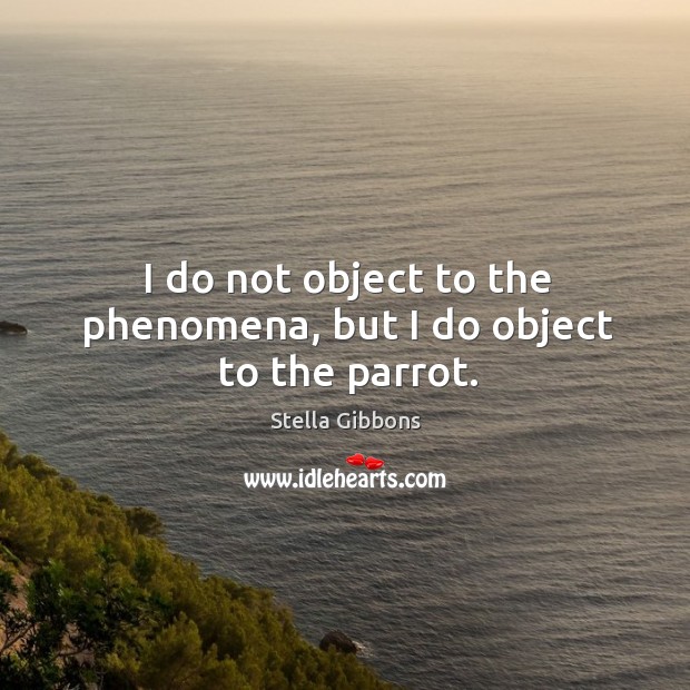 I do not object to the phenomena, but I do object to the parrot. Stella Gibbons Picture Quote