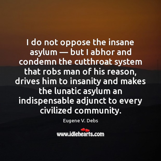 I do not oppose the insane asylum — but I abhor and condemn Eugene V. Debs Picture Quote