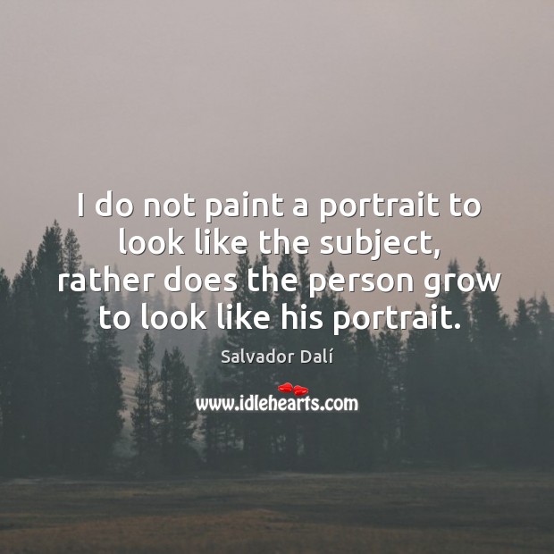 I do not paint a portrait to look like the subject, rather does the person grow to look like his portrait. Salvador Dalí Picture Quote
