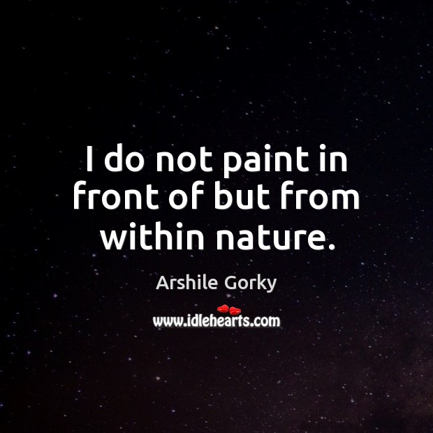 I do not paint in front of but from within nature. Arshile Gorky Picture Quote