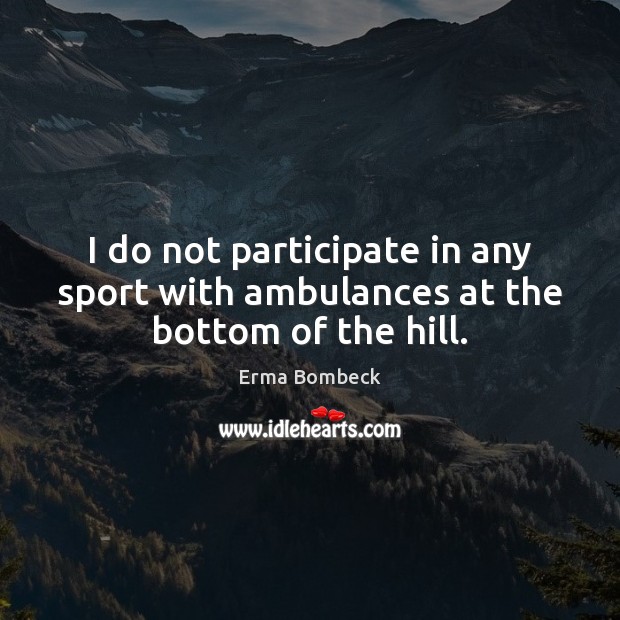 I do not participate in any sport with ambulances at the bottom of the hill. Erma Bombeck Picture Quote