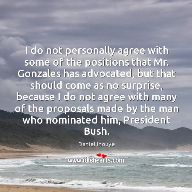 I do not personally agree with some of the positions that mr. Gonzales has advocated Daniel Inouye Picture Quote