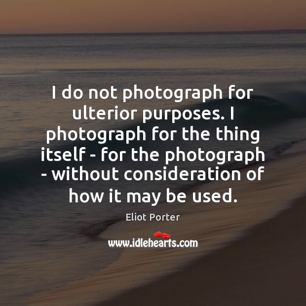 I do not photograph for ulterior purposes. I photograph for the thing Eliot Porter Picture Quote