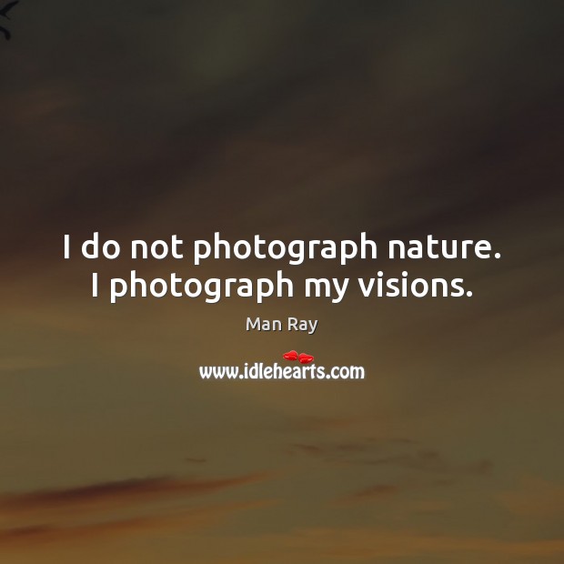 I do not photograph nature. I photograph my visions. Man Ray Picture Quote