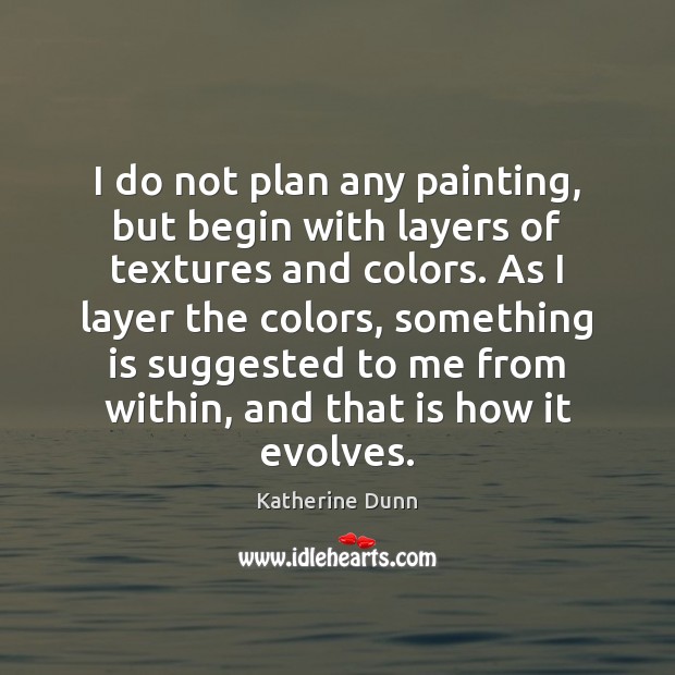 I do not plan any painting, but begin with layers of textures Katherine Dunn Picture Quote