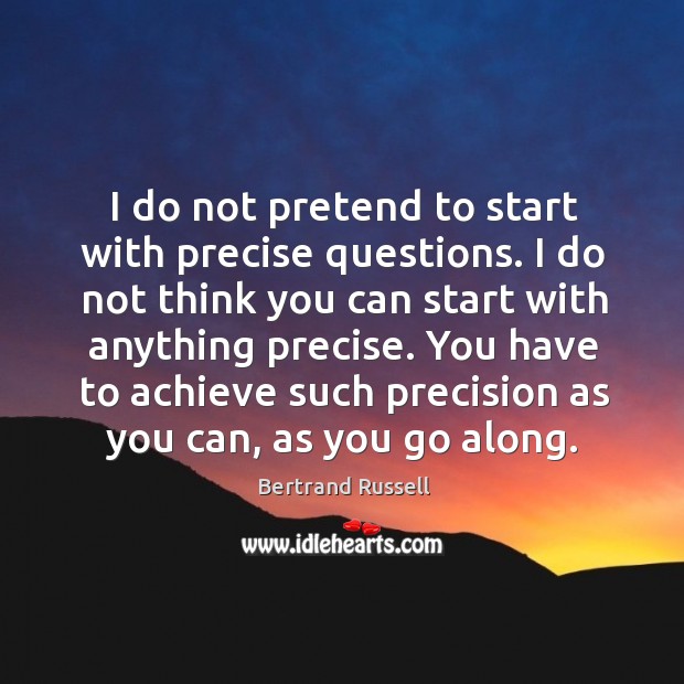 I do not pretend to start with precise questions. I do not think you can start with anything Bertrand Russell Picture Quote