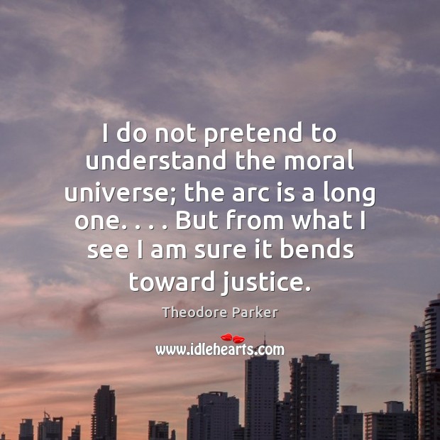 I do not pretend to understand the moral universe; the arc is Theodore Parker Picture Quote