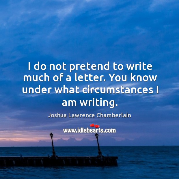 I do not pretend to write much of a letter. You know under what circumstances I am writing. Joshua Lawrence Chamberlain Picture Quote