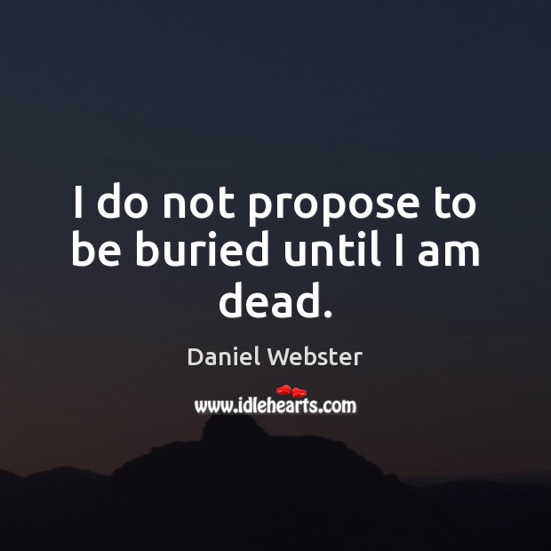 I do not propose to be buried until I am dead. Daniel Webster Picture Quote
