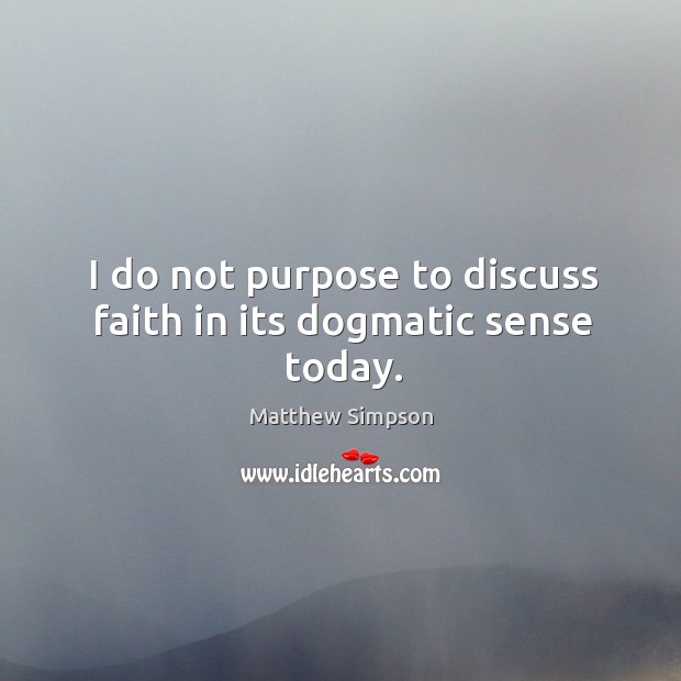 I do not purpose to discuss faith in its dogmatic sense today. Matthew Simpson Picture Quote