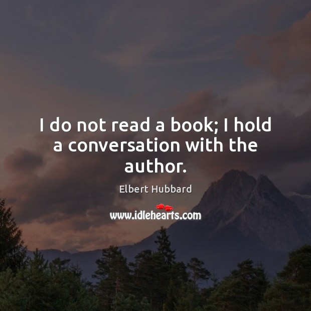 I do not read a book; I hold a conversation with the author. Elbert Hubbard Picture Quote