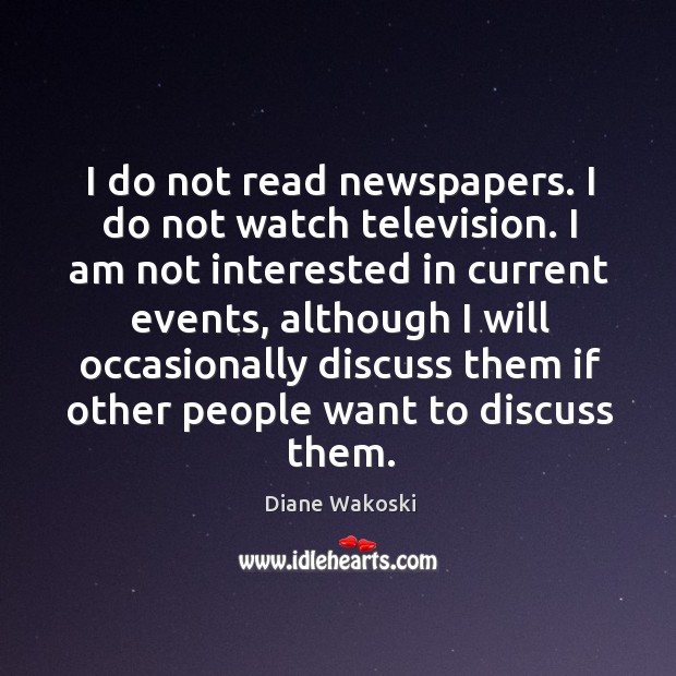 I do not read newspapers. I do not watch television. I am not interested in current events Diane Wakoski Picture Quote