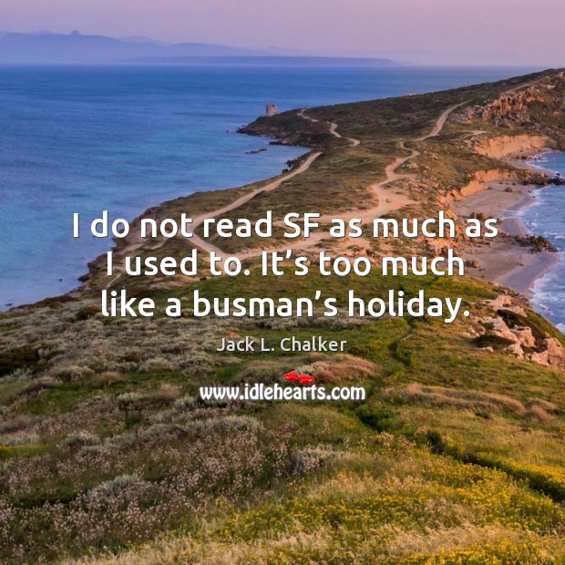 I do not read sf as much as I used to. It’s too much like a busman’s holiday. Jack L. Chalker Picture Quote