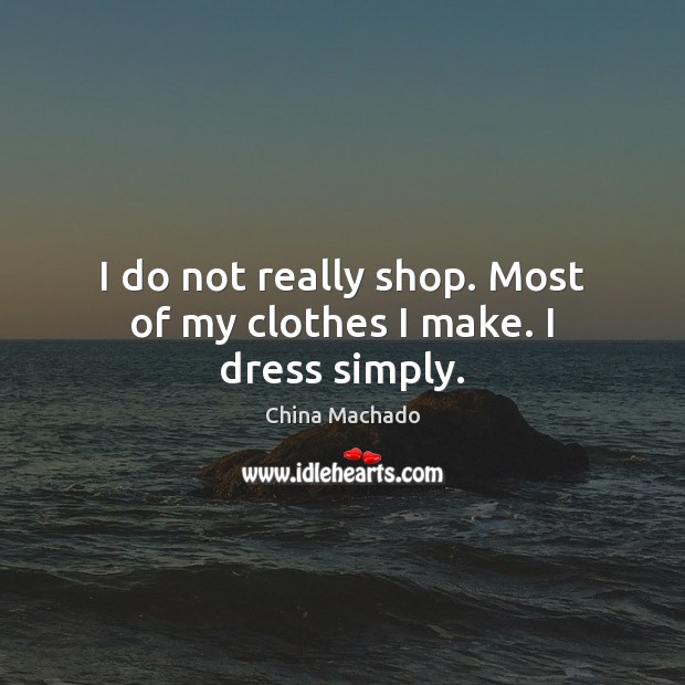 I do not really shop. Most of my clothes I make. I dress simply. China Machado Picture Quote