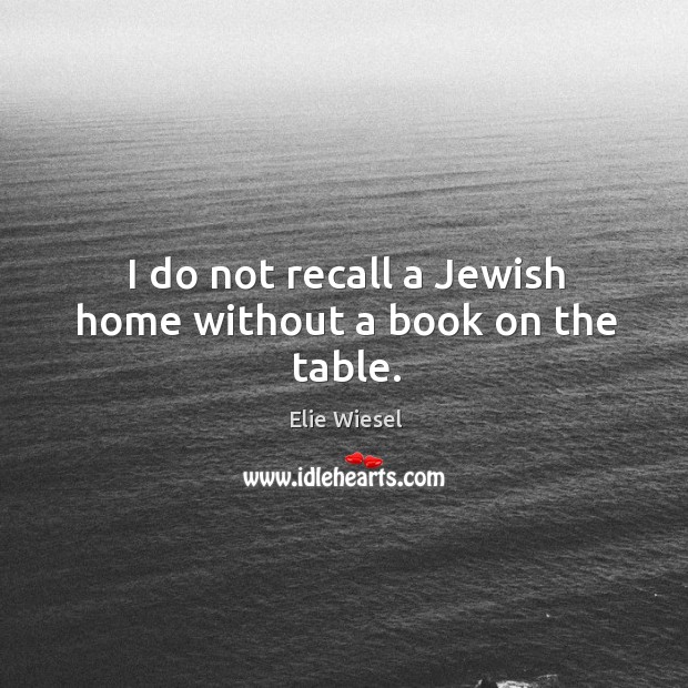 I do not recall a jewish home without a book on the table. Elie Wiesel Picture Quote