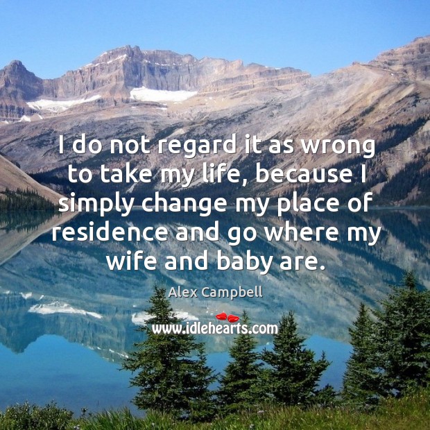 I do not regard it as wrong to take my life, because I simply change my place of Alex Campbell Picture Quote