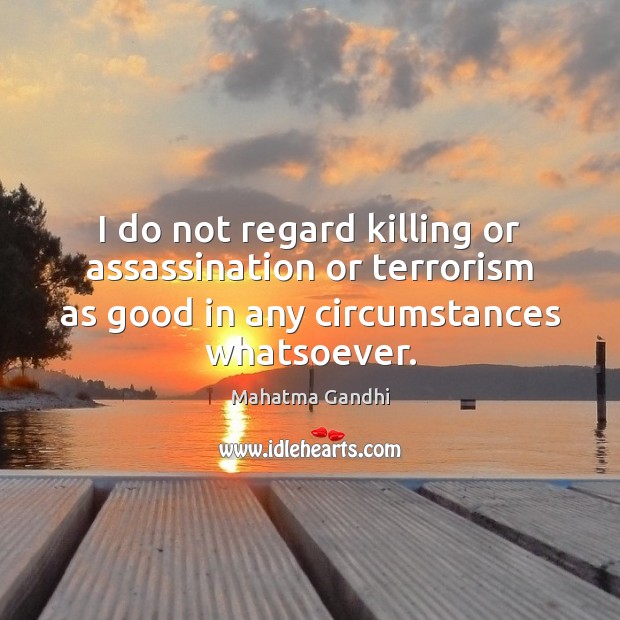 I do not regard killing or assassination or terrorism as good in 