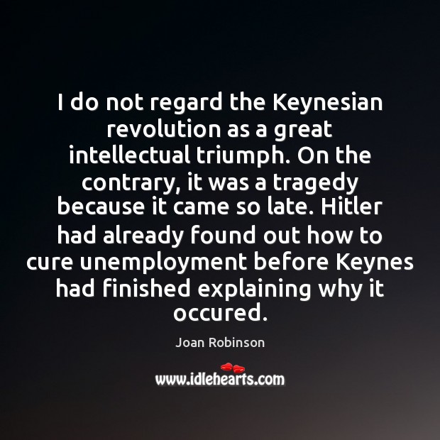 I do not regard the Keynesian revolution as a great intellectual triumph. Joan Robinson Picture Quote