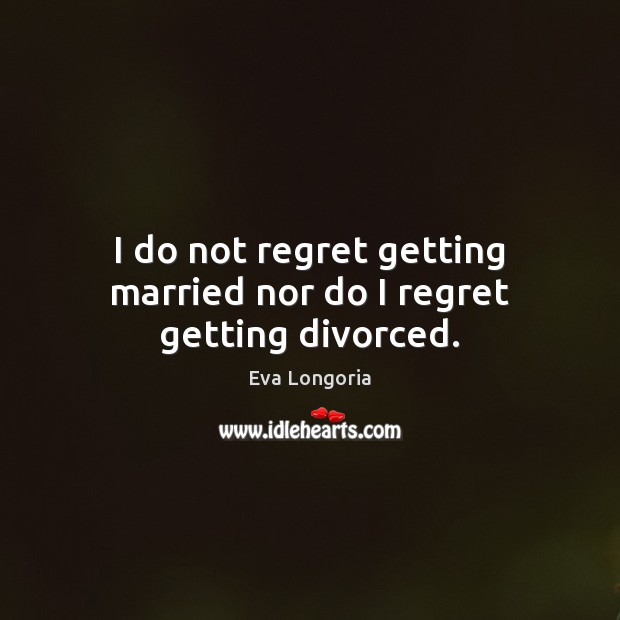 I do not regret getting married nor do I regret getting divorced. Eva Longoria Picture Quote