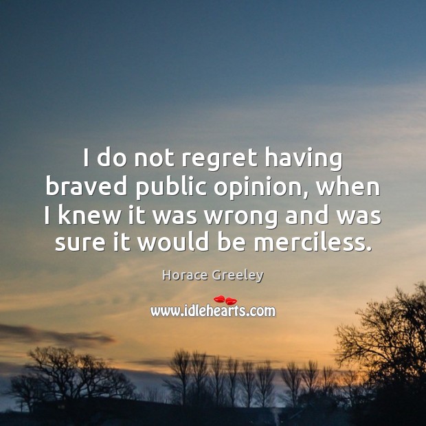 I do not regret having braved public opinion, when I knew it Horace Greeley Picture Quote